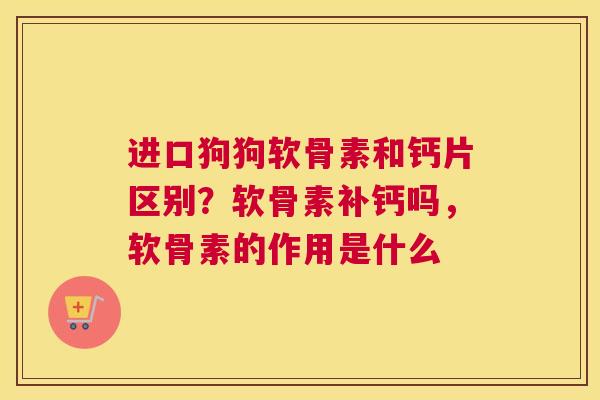 进口狗狗软骨素和钙片区别？软骨素补钙吗，软骨素的作用是什么