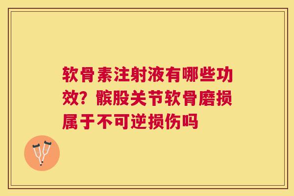 软骨素注射液有哪些功效？髌股关节软骨磨损属于不可逆损伤吗