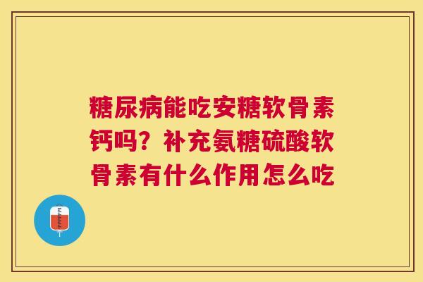 糖尿病能吃安糖软骨素钙吗？补充氨糖硫酸软骨素有什么作用怎么吃