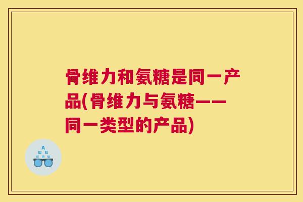 骨维力和氨糖是同一产品(骨维力与氨糖——同一类型的产品)