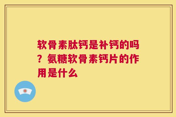 软骨素肽钙是补钙的吗?氨糖软骨素钙片的作用是什么