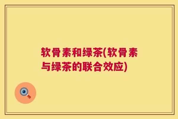 软骨素和绿茶(软骨素与绿茶的联合效应) 软骨素和绿茶(软骨素与绿茶的联合效应)