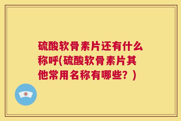 硫酸软骨素片还有什么称呼(硫酸软骨素片其他常用名称有哪些?)