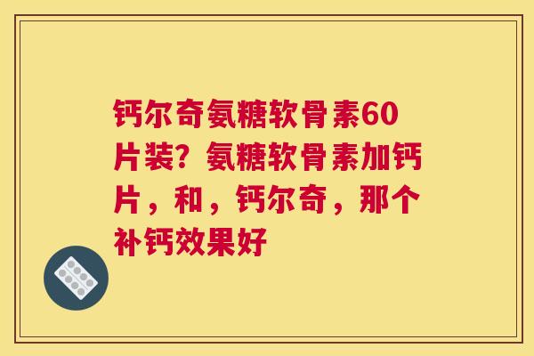 钙尔奇氨糖软骨素60片装?氨糖软骨素加钙片,和,钙尔奇,那个补钙效果好 钙尔奇氨糖软骨素60片装?氨糖软骨素加钙片,和,钙尔奇,那个补钙效果好