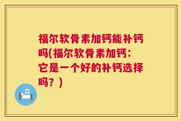 福尔软骨素加钙能补钙吗(福尔软骨素加钙：它是一个好的补钙选择吗？)