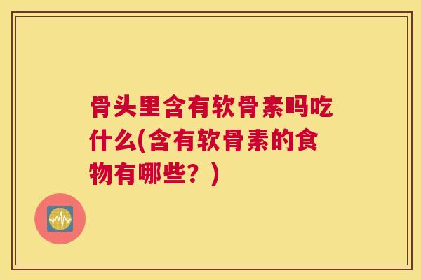 骨头里含有软骨素吗吃什么(含有软骨素的食物有哪些？)