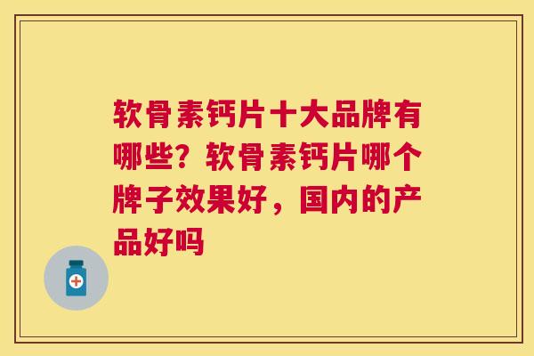 软骨素钙片十大品牌有哪些?软骨素钙片哪个牌子效果好,国内的产品好吗 软骨素钙片十大品牌有哪些?软骨素钙片哪个牌子效果好,国内的产品好吗