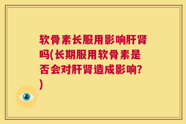 软骨素长服用影响肝肾吗(长期服用软骨素是否会对肝肾造成影响？)