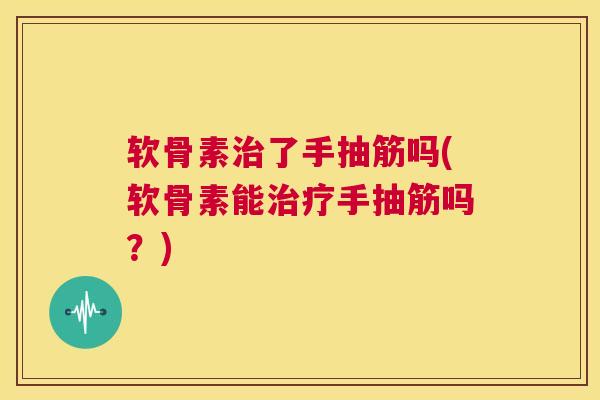 软骨素治了手抽筋吗(软骨素能治疗手抽筋吗?)
