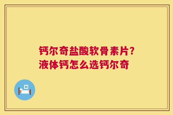 钙尔奇盐酸软骨素片？液体钙怎么选钙尔奇