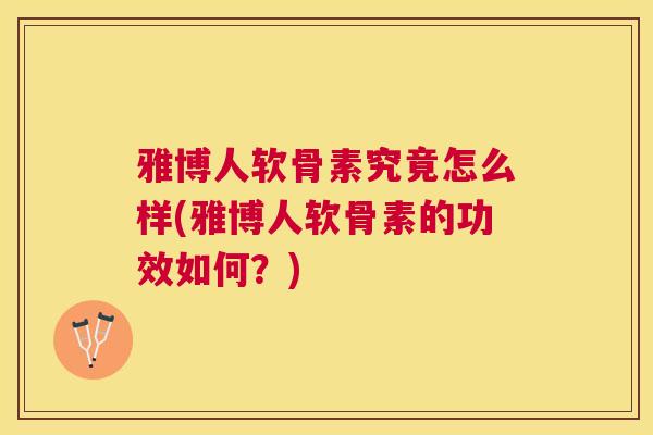 雅博人软骨素究竟怎么样(雅博人软骨素的功效如何？)