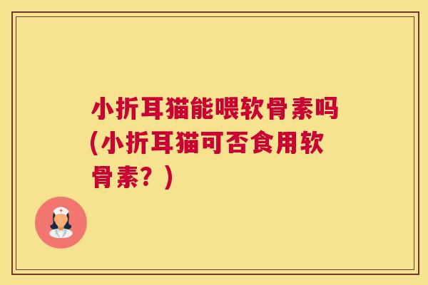 小折耳猫能喂软骨素吗(小折耳猫可否食用软骨素？)
