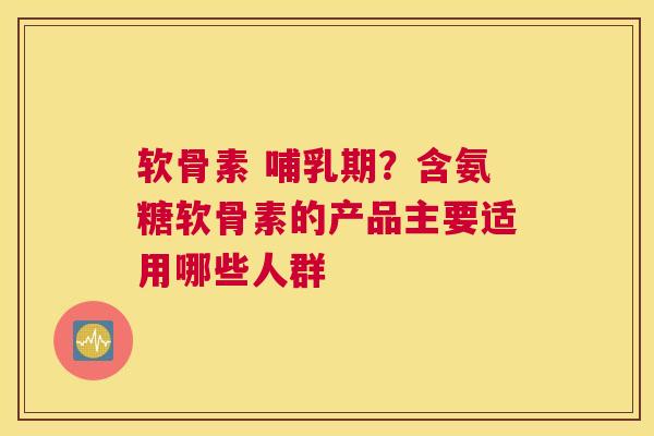 软骨素 哺乳期？含氨糖软骨素的产品主要适用哪些人群