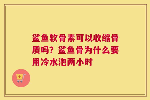 鲨鱼软骨素可以收缩骨质吗？鲨鱼骨为什么要用冷水泡两小时