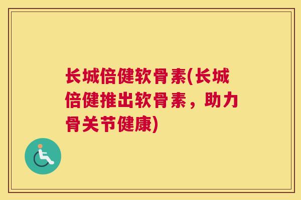 长城倍健软骨素(长城倍健推出软骨素，助力骨关节健康)