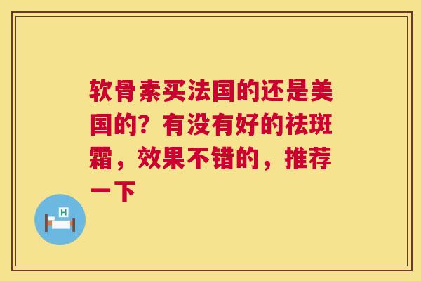 软骨素买法国的还是美国的？有没有好的祛斑霜，效果不错的，推荐一下