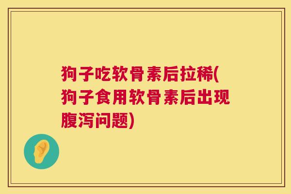 狗子吃软骨素后拉稀(狗子食用软骨素后出现腹泻问题)