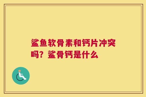 鲨鱼软骨素和钙片冲突吗？鲨骨钙是什么