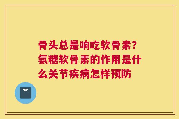 骨头总是响吃软骨素？氨糖软骨素的作用是什么关节疾病怎样预防