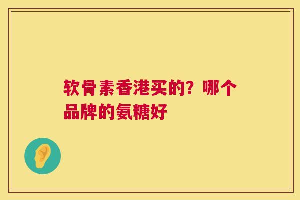 软骨素香港买的？哪个品牌的氨糖好