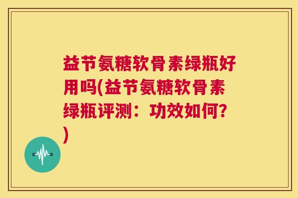 益节氨糖软骨素绿瓶好用吗(益节氨糖软骨素绿瓶评测：功效如何？)