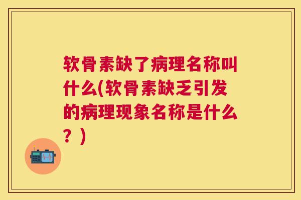 软骨素缺了病理名称叫什么(软骨素缺乏引发的病理现象名称是什么？)