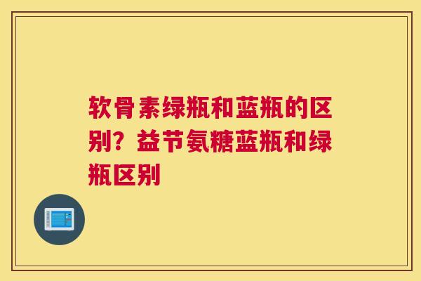 软骨素绿瓶和蓝瓶的区别？益节氨糖蓝瓶和绿瓶区别