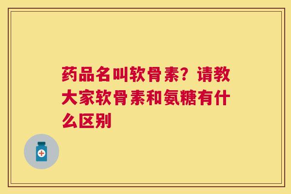 药品名叫软骨素？请教大家软骨素和氨糖有什么区别