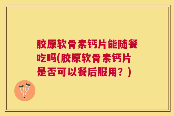 胶原软骨素钙片能随餐吃吗(胶原软骨素钙片是否可以餐后服用？)