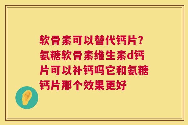 软骨素可以替代钙片？氨糖软骨素维生素d钙片可以补钙吗它和氨糖钙片那个效果更好