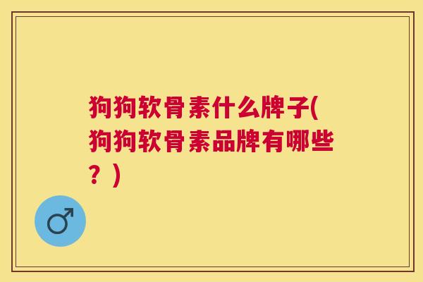 狗狗软骨素什么牌子(狗狗软骨素品牌有哪些?) 狗狗软骨素什么牌子(狗狗软骨素品牌有哪些?)