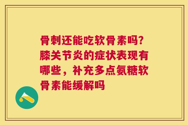 骨刺还能吃软骨素吗?膝关节炎的症状表现有哪些,补充多点氨糖软骨素能缓解吗