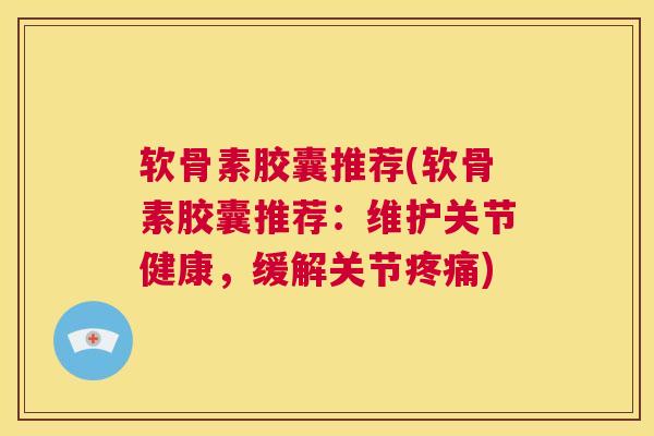 软骨素胶囊推荐(软骨素胶囊推荐：维护关节健康，缓解关节疼痛)