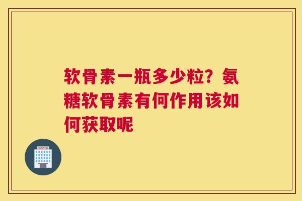 软骨素一瓶多少粒？氨糖软骨素有何作用该如何获取呢