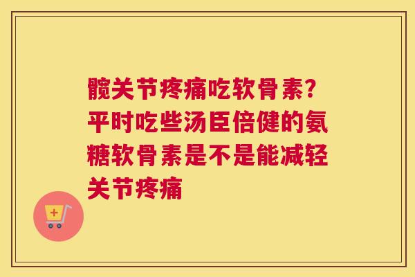 髋关节疼痛吃软骨素？平时吃些汤臣倍健的氨糖软骨素是不是能减轻关节疼痛