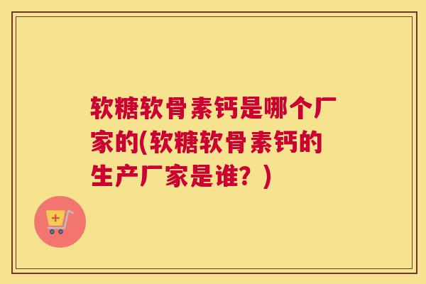 软糖软骨素钙是哪个厂家的(软糖软骨素钙的生产厂家是谁？)