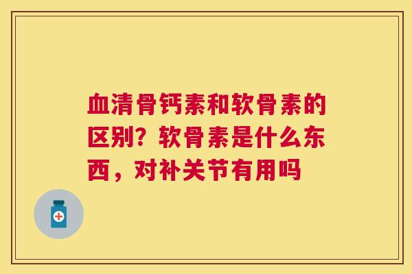 血清骨钙素和软骨素的区别？软骨素是什么东西，对补关节有用吗