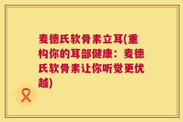 麦德氏软骨素立耳(重构你的耳部健康：麦德氏软骨素让你听觉更优越)