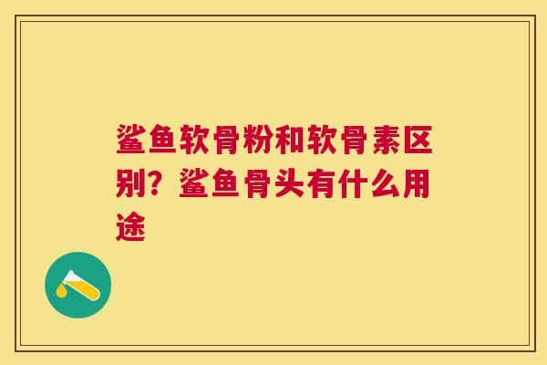 鲨鱼软骨粉和软骨素区别？鲨鱼骨头有什么用途