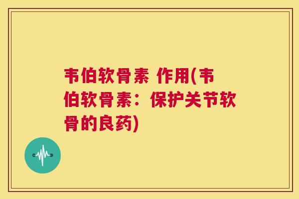 韦伯软骨素 作用(韦伯软骨素：保护关节软骨的良药)