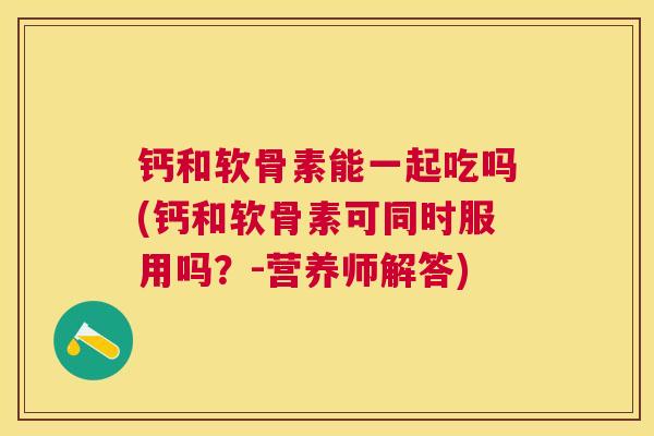 钙和软骨素能一起吃吗(钙和软骨素可同时服用吗？-营养师解答)