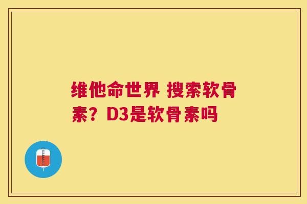 维他命世界 搜索软骨素？D3是软骨素吗