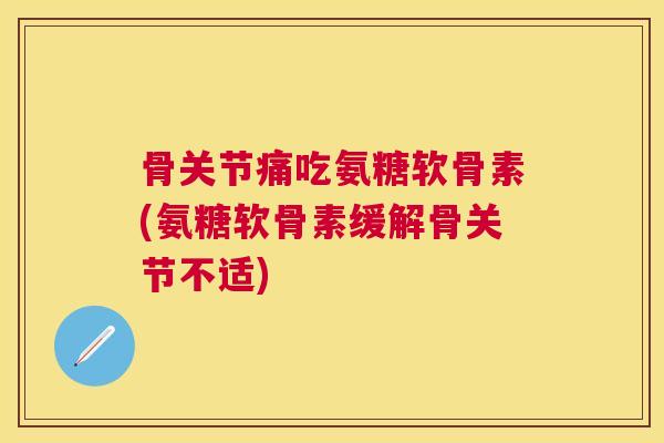 骨关节痛吃氨糖软骨素(氨糖软骨素缓解骨关节不适)