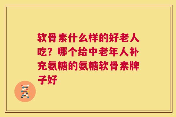 软骨素什么样的好老人吃？哪个给中老年人补充氨糖的氨糖软骨素牌子好