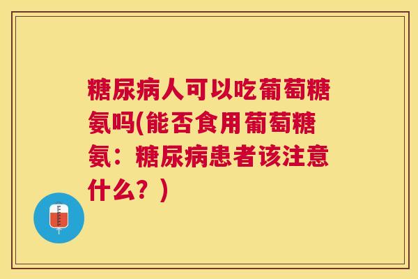 糖尿病人可以吃葡萄糖氨吗(能否食用葡萄糖氨：糖尿病患者该注意什么？)
