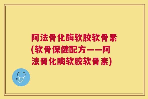 阿法骨化酶软胶软骨素(软骨保健配方——阿法骨化酶软胶软骨素)