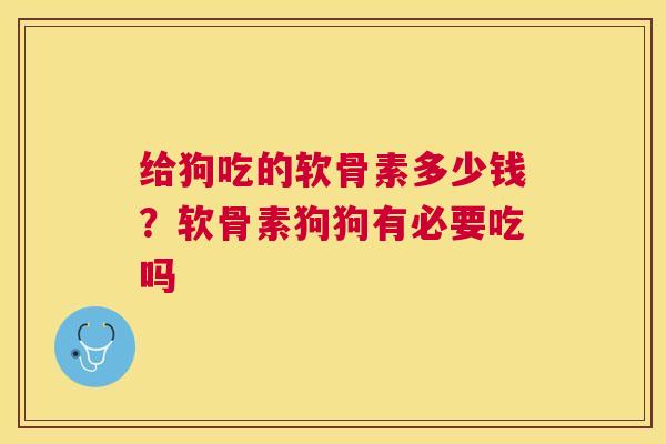 给狗吃的软骨素多少钱？软骨素狗狗有必要吃吗