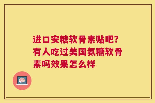 进口安糖软骨素贴吧？有人吃过美国氨糖软骨素吗效果怎么样