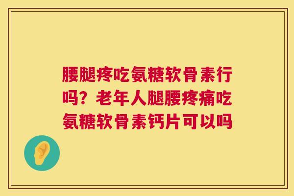 腰腿疼吃氨糖软骨素行吗?老年人腿腰疼痛吃氨糖软骨素钙片可以吗
