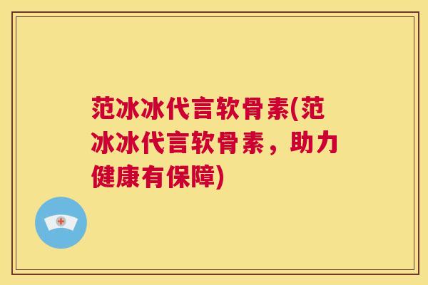 范冰冰代言软骨素(范冰冰代言软骨素,助力健康有保障)
